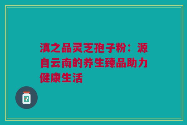 滇之品灵芝孢子粉：源自云南的养生臻品助力健康生活