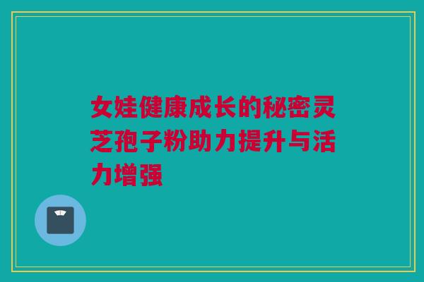 女娃健康成长的秘密灵芝孢子粉助力提升与活力增强