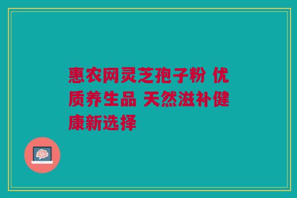 惠农网灵芝孢子粉 优质养生品 天然滋补健康新选择