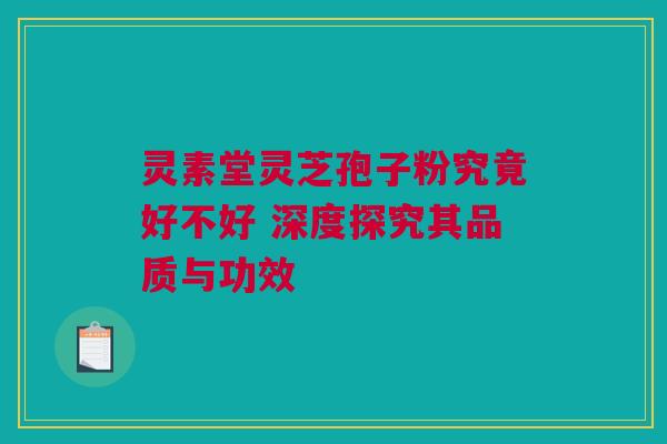 灵素堂灵芝孢子粉究竟好不好 深度探究其品质与功效