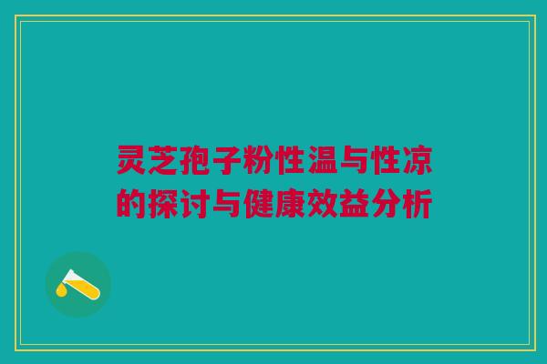 灵芝孢子粉性温与性凉的探讨与健康效益分析