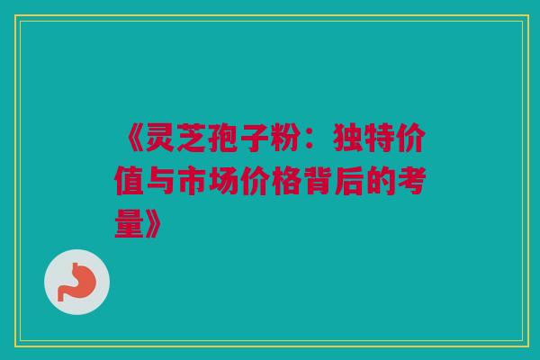《灵芝孢子粉：独特价值与市场价格背后的考量》