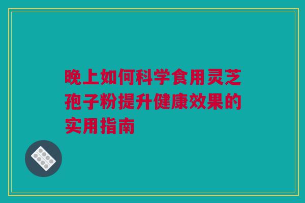 晚上如何科学食用灵芝孢子粉提升健康效果的实用指南