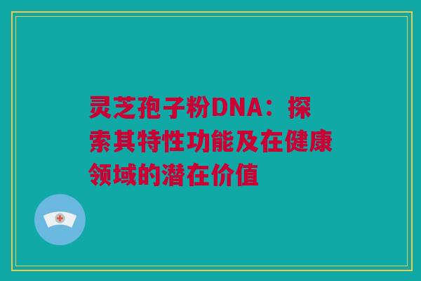 灵芝孢子粉DNA：探索其特性功能及在健康领域的潜在价值