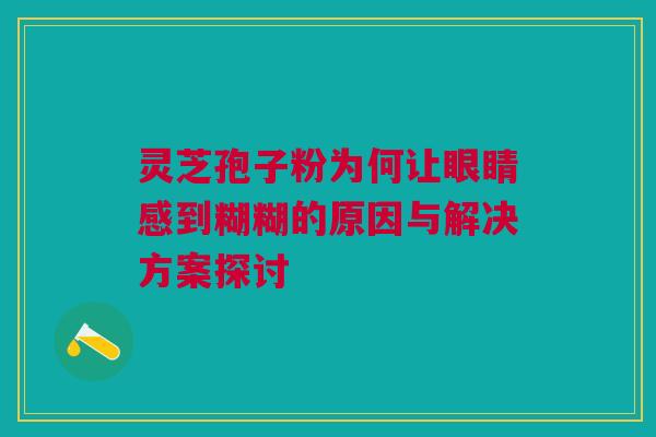 灵芝孢子粉为何让眼睛感到糊糊的原因与解决方案探讨