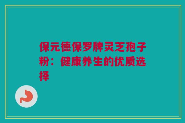 保元德保罗牌灵芝孢子粉：健康养生的优质选择