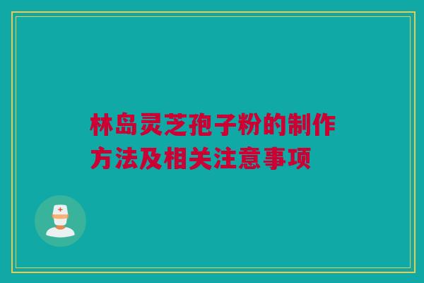 林岛灵芝孢子粉的制作方法及相关注意事项