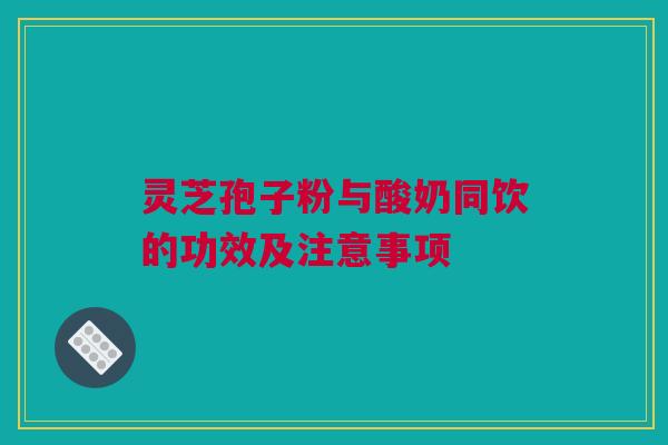 灵芝孢子粉与酸奶同饮的功效及注意事项