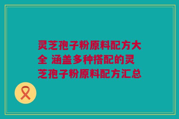 灵芝孢子粉原料配方大全 涵盖多种搭配的灵芝孢子粉原料配方汇总