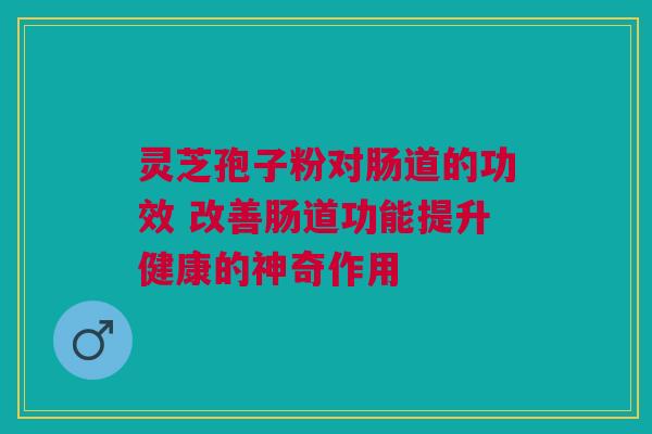 灵芝孢子粉对肠道的功效 改善肠道功能提升健康的神奇作用