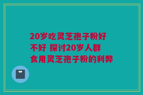 20岁吃灵芝孢子粉好不好 探讨20岁人群食用灵芝孢子粉的利弊