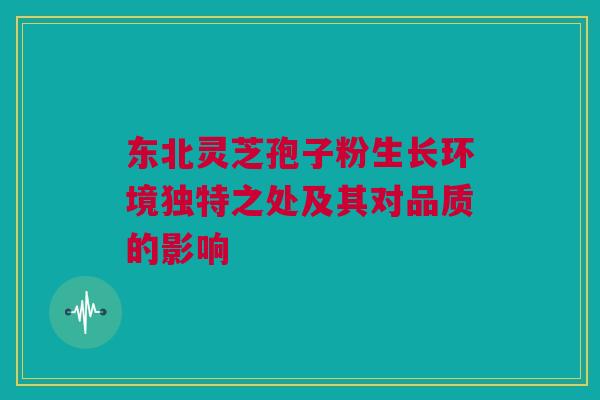 东北灵芝孢子粉生长环境独特之处及其对品质的影响