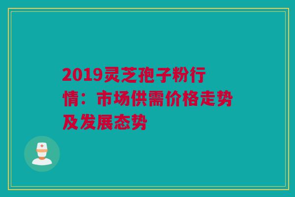 2019灵芝孢子粉行情：市场供需价格走势及发展态势