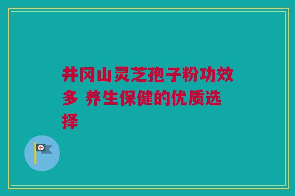井冈山灵芝孢子粉功效多 养生保健的优质选择