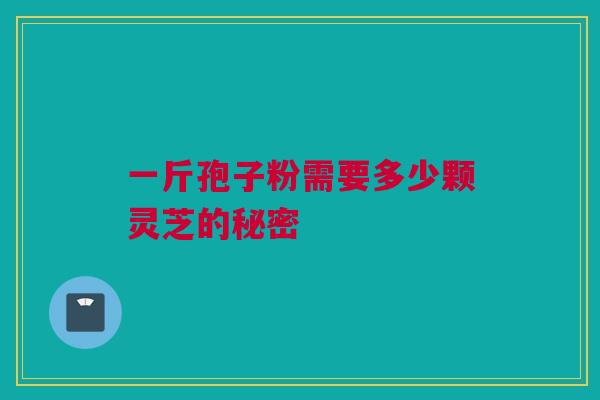 一斤孢子粉需要多少颗灵芝的秘密