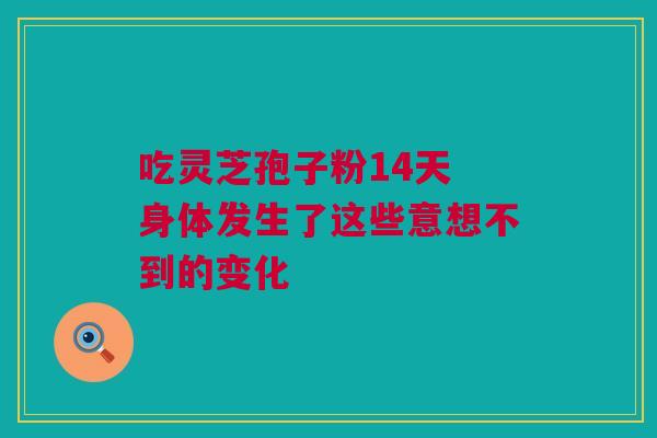 吃灵芝孢子粉14天 身体发生了这些意想不到的变化