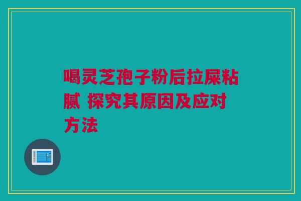 喝灵芝孢子粉后拉屎粘腻 探究其原因及应对方法