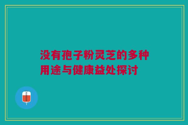 没有孢子粉灵芝的多种用途与健康益处探讨