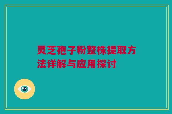 灵芝孢子粉整株提取方法详解与应用探讨