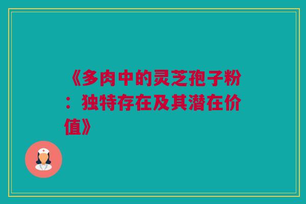 《多肉中的灵芝孢子粉：独特存在及其潜在价值》