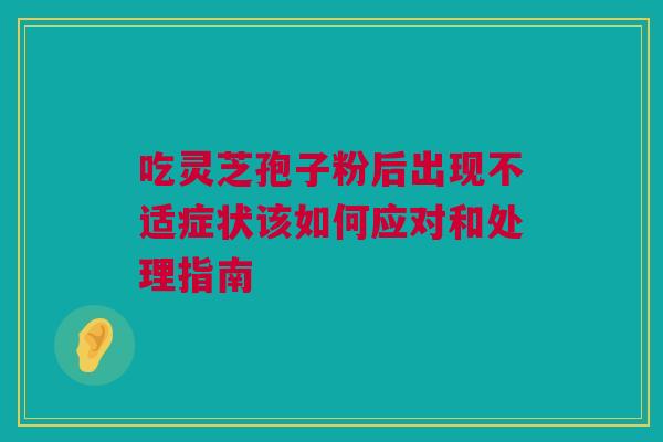 吃灵芝孢子粉后出现不适症状该如何应对和处理指南