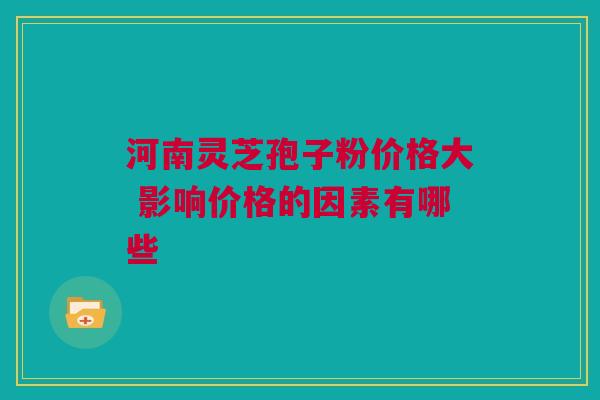 河南灵芝孢子粉价格大 影响价格的因素有哪些