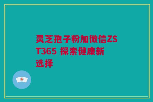灵芝孢子粉加微信ZST365 探索健康新选择
