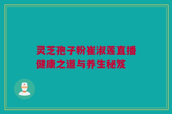 灵芝孢子粉崔淑莲直播健康之道与养生秘笈 灵芝孢子粉崔淑莲直播健康之道与养生秘笈