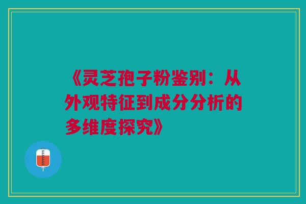 《灵芝孢子粉鉴别：从外观特征到成分分析的多维度探究》