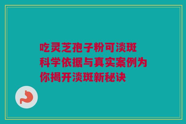 吃灵芝孢子粉可淡斑 科学依据与真实案例为你揭开淡斑新秘诀