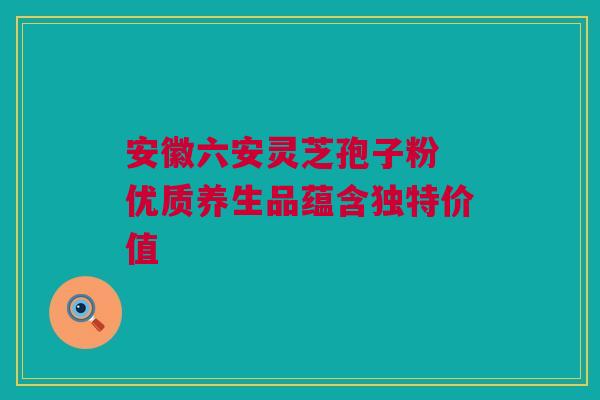 安徽六安灵芝孢子粉 优质养生品蕴含独特价值