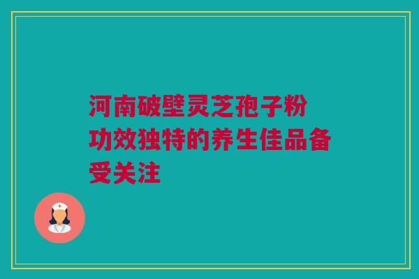 河南破壁灵芝孢子粉 功效独特的养生佳品备受关注