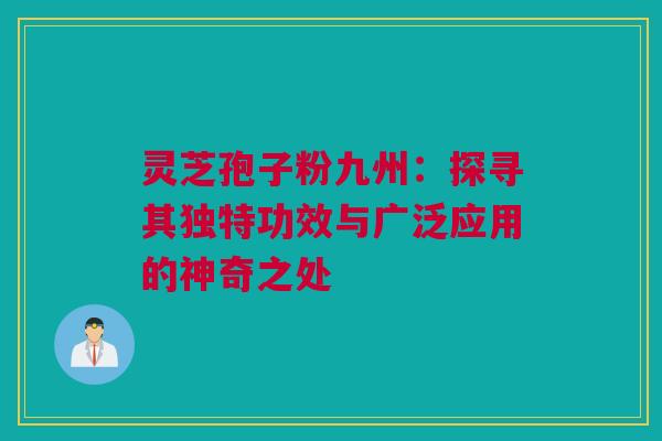 灵芝孢子粉九州：探寻其独特功效与广泛应用的神奇之处