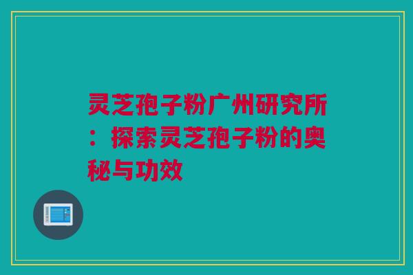 灵芝孢子粉广州研究所：探索灵芝孢子粉的奥秘与功效