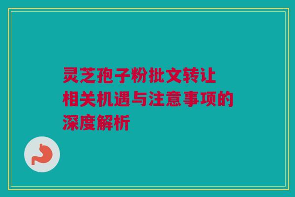 灵芝孢子粉批文转让 相关机遇与注意事项的深度解析