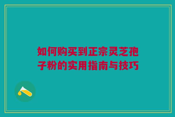 如何购买到正宗灵芝孢子粉的实用指南与技巧