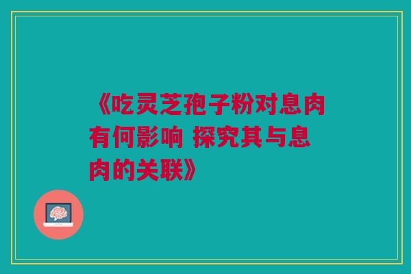 《吃灵芝孢子粉对息肉有何影响 探究其与息肉的关联》