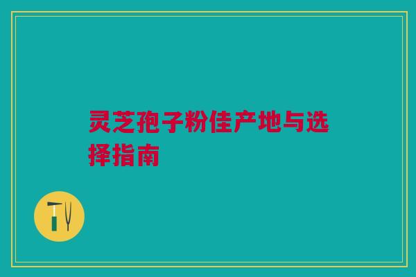 灵芝孢子粉佳产地与选择指南