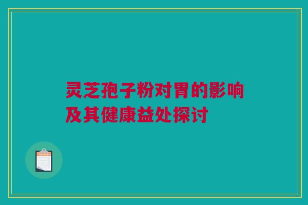 灵芝孢子粉对胃的影响及其健康益处探讨
