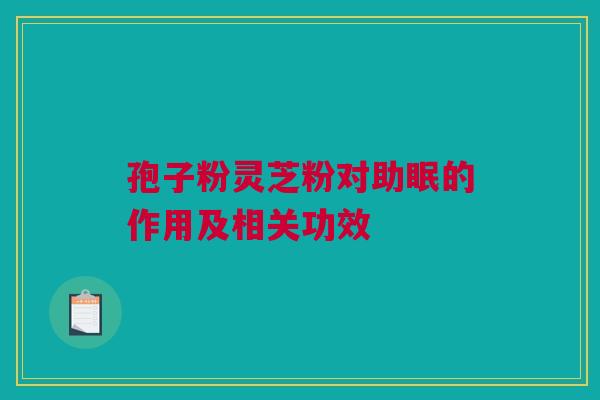 孢子粉灵芝粉对助眠的作用及相关功效