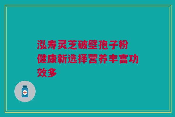 泓寿灵芝破壁孢子粉 健康新选择营养丰富功效多