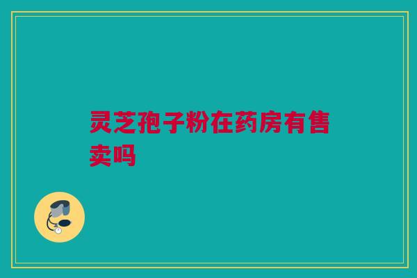 灵芝孢子粉在药房有售卖吗