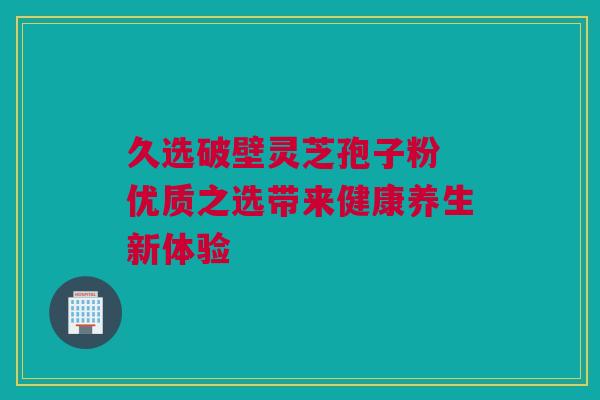 久选破壁灵芝孢子粉 优质之选带来健康养生新体验