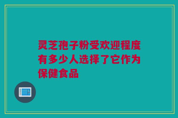 灵芝孢子粉受欢迎程度有多少人选择了它作为保健食品