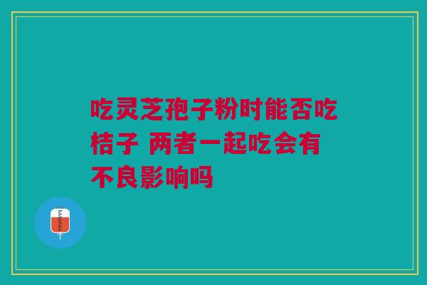 吃灵芝孢子粉时能否吃桔子 两者一起吃会有不良影响吗