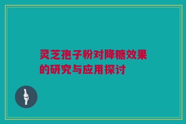 灵芝孢子粉对降糖效果的研究与应用探讨