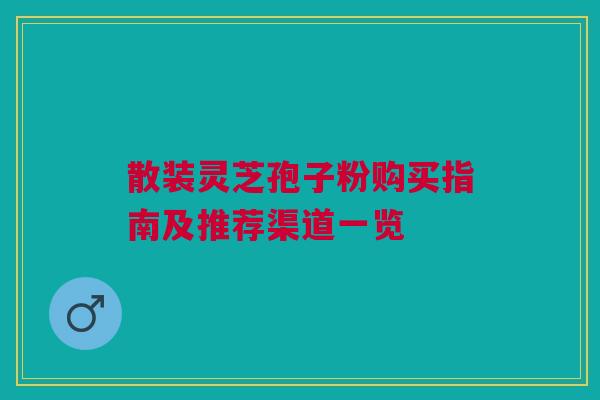 散装灵芝孢子粉购买指南及推荐渠道一览