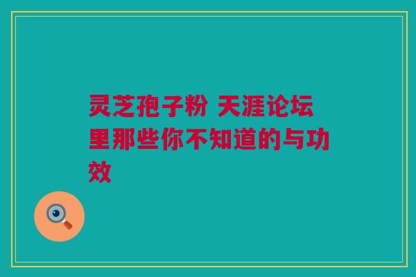 灵芝孢子粉 天涯论坛里那些你不知道的与功效