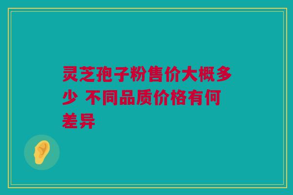灵芝孢子粉售价大概多少 不同品质价格有何差异