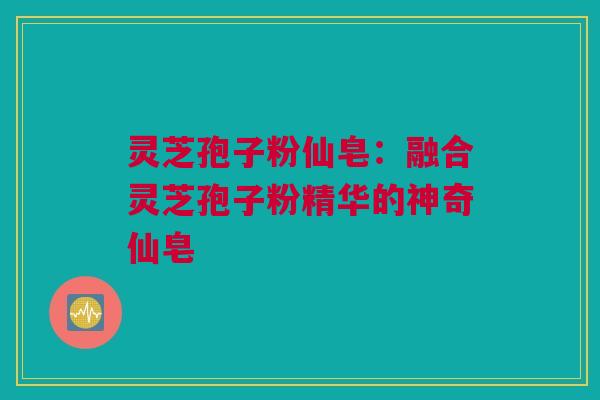 灵芝孢子粉仙皂：融合灵芝孢子粉精华的神奇仙皂